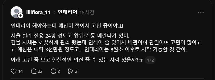 스레드에 @liliflora_11 님의 인테리어 공사에 대한 질문에 답변드립니다.

먼저 결론부터요.
서울 빌라 24평, 예산 3,000만 원.
욕심대로 다 하면 초과합니다.
우선순위를 지금 정하셔야 합니다.

1. 공사 시작 전, 반드시 먼저 해야 하는 것
배관 점검이 첫 번째입니다.
연식 있는 빌라에서 인테리어 다 마무리해놓고 배관 문제 터지면 바닥 다시 뜯어야 합니다. 인테리어 공사 전에 설비 전문업체 불러서 배관 상태 먼저 확인하세요. 단순 보일러 교체만이면 80~150만 원 선이지만, 배관 일부 교체까지 들어가면 300~500만 원까지 올라갑니다. 이건 열어봐야 압니다.

2.현실적인 항목별 정리
① 원목 마루
교체 전에 샌딩 + 도장 재시공 먼저 알아보세요. 상태에 따라 다르지만 살릴 수 있는 경우가 많습니다. 거실 + 방 전체 기준 100~200만 원 선. 교체 대비 절반 이하입니다. 단, 뒤틀리거나 들뜬 구간이 심하면 샌딩으로 해결이 안 됩니다. 현장 보고 결정하세요.
② 중문
원목 중문 상태 괜찮으면 도장 재시공으로 충분합니다. 새로 교체할 이유 없습니다.
③ 우물 천장 실링팬
기존 우물 천장 있으면 실링팬 위치 보강만 하면 됩니다. 비용 크지 않습니다. 
④ 시스템에어컨
맞습니다. 요즘은 없으면 여름을 버티기 어렵습니다. 그런데 비용을 현실적으로 말씀드려야 합니다. 천장형 시스템에어컨 1대 설치 기준 브랜드 + 용량 + 배관 포함해서 150~200만 원입니다. 2대면 300~450만 원. 이 금액이 예산에서 꽤 큰 비중을 차지합니다. 거실 1대는 필수, 안방 1대는 예산 확인 후 결정하세요.
⑤ 화장실 2개
조적식 없고 욕조 없는 기준으로 현실적인 금액은 1개당 250~350만 원입니다. 2개 하면 500~700만 원 잡으셔야 합니다. 벽 매립 수납장은 기존 벽이 조적벽이면 가능하고, 경량 벽체면 보강이 필요합니다. 현장에서 확인해야 합니다. 매립 수납장 욕심 있으시면 1개 화장실에만 적용하는 것도 방법입니다.
⑥ 주방 아일랜드 + 사각 싱크볼
가능합니다. 단 현실적인 금액은 450~650만 원 선입니다. 상판 재질과 싱크볼 선택에 따라 금액이 크게 달라집니다. 냉장고 빌트인까지 들어가면 더 올라갑니다. 냉장고 위치는 평면도 없이 확답이 어렵지만, 주방 구조상 벽 쪽으로 배치하는 방향으로 먼저 시공자와 상의하세요.
⑦ 방문 턱 제거 + 로봇청소기 직배수
어렵지 않습니다. 인테리어 공사 때 같이 하세요. 50~80만 원 선이고, 따로 하면 비효율입니다.
⑧ 샷시
예산 내 전체 샷시는 무리입니다. 24평 전체 기준 400~600만 원이 나옵니다. 다만 단열이 고민이시라면 최소 안방 샷시 하나만이라도 이번에 하세요. 80~150만 원 선입니다. 나중에 따로 하면 더 비쌉니다.
⑨ 배관 + 보일러
위에서 말씀드린 대로 점검 먼저입니다. 예산은 150~300만 원으로 여유 있게 잡아두세요.

3.안방 드레스룸 겸 샤워실
안방 반 나눠서 샤워 가능한 공간을 만들려면 배수 라인을 새로 빼야 합니다. 안방 위치에 따라 배수 구배 잡기 어려울 수 있고, 잘못 시공하면 누수로 이어집니다. 구조 변경 + 배수 공사 + 방수 + 마감까지 하면 이것만 400~600만 원이 별도로 들어갑니다. 지금 예산 안에서는 현실적으로 무리입니다. 

4. 예산 시뮬레이션
예상 금액
배관 점검 + 보일러150~300만 원
화장실 2개500~700만 원
주방 아일랜드450~650만 원
마루 살리기100~200만 원
시스템에어컨 2대300~450만 원
방문 턱 제거50~80만 원
도배 + 조명150~250만 원
샷시 안방만80~150만 원
기타 잡공사200~300만 원
합계 약 1,980~3,080만 원

주의사항: 마감재 브랜드와 퀄리티에 따라 가격은 변동합니다. 
또한 현장의 조건, 철거 후 노후 문제로 인한 가격 변동이 있을 수 있습니다.

추가설명은 아래 댓글에... 3